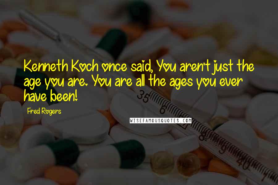 Fred Rogers Quotes: Kenneth Koch once said, You aren't just the age you are. You are all the ages you ever have been!