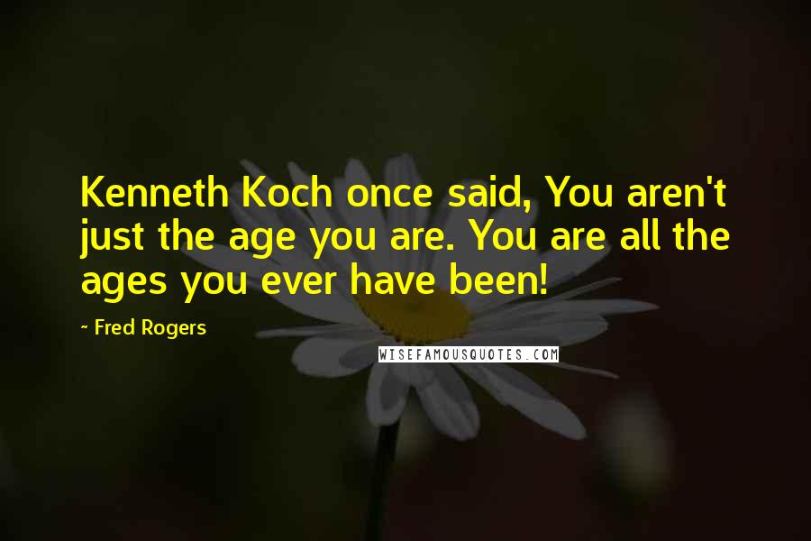 Fred Rogers Quotes: Kenneth Koch once said, You aren't just the age you are. You are all the ages you ever have been!