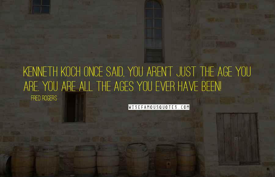 Fred Rogers Quotes: Kenneth Koch once said, You aren't just the age you are. You are all the ages you ever have been!