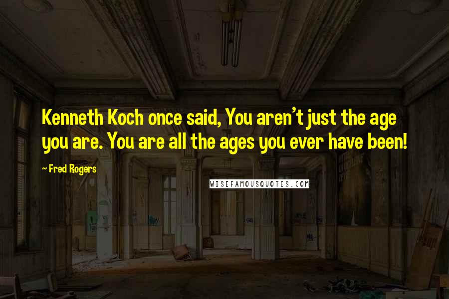 Fred Rogers Quotes: Kenneth Koch once said, You aren't just the age you are. You are all the ages you ever have been!