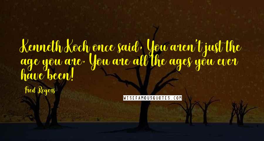 Fred Rogers Quotes: Kenneth Koch once said, You aren't just the age you are. You are all the ages you ever have been!