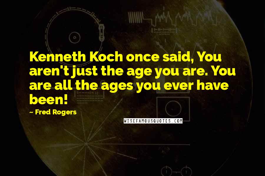 Fred Rogers Quotes: Kenneth Koch once said, You aren't just the age you are. You are all the ages you ever have been!