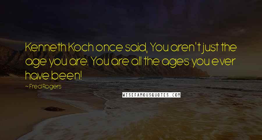 Fred Rogers Quotes: Kenneth Koch once said, You aren't just the age you are. You are all the ages you ever have been!