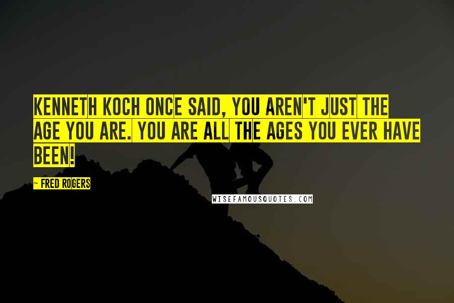 Fred Rogers Quotes: Kenneth Koch once said, You aren't just the age you are. You are all the ages you ever have been!