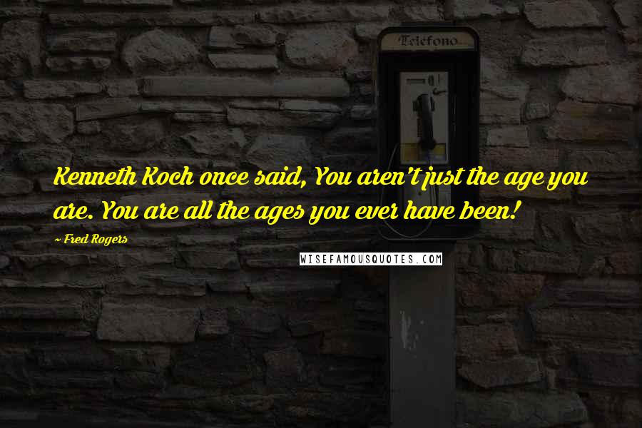 Fred Rogers Quotes: Kenneth Koch once said, You aren't just the age you are. You are all the ages you ever have been!