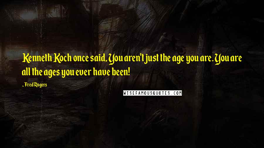 Fred Rogers Quotes: Kenneth Koch once said, You aren't just the age you are. You are all the ages you ever have been!