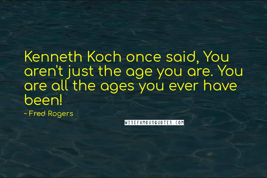Fred Rogers Quotes: Kenneth Koch once said, You aren't just the age you are. You are all the ages you ever have been!