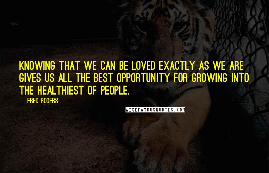 Fred Rogers Quotes: Knowing that we can be loved exactly as we are gives us all the best opportunity for growing into the healthiest of people.