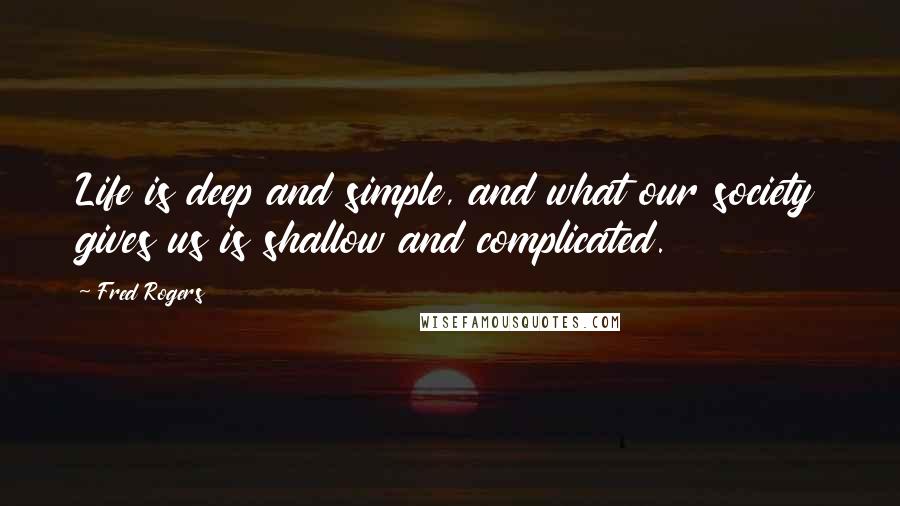 Fred Rogers Quotes: Life is deep and simple, and what our society gives us is shallow and complicated.