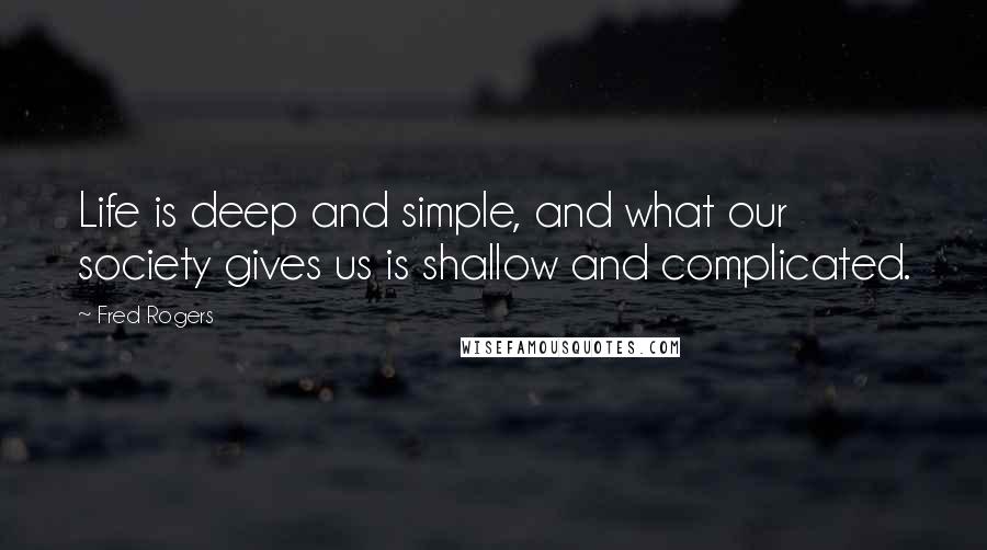 Fred Rogers Quotes: Life is deep and simple, and what our society gives us is shallow and complicated.