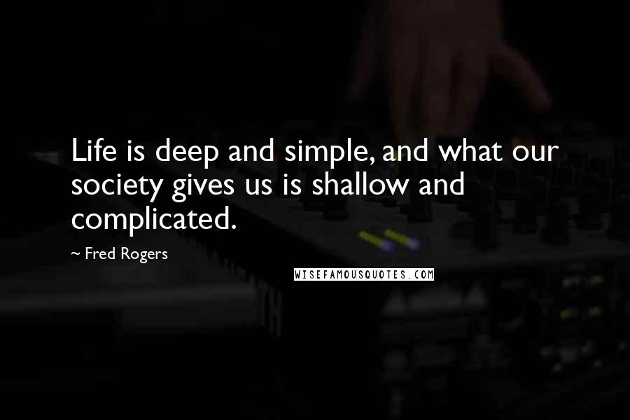 Fred Rogers Quotes: Life is deep and simple, and what our society gives us is shallow and complicated.