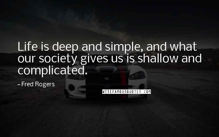 Fred Rogers Quotes: Life is deep and simple, and what our society gives us is shallow and complicated.