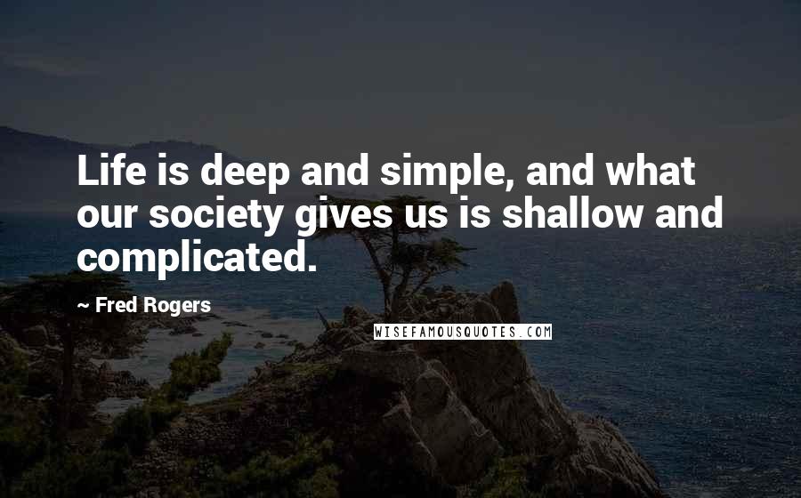 Fred Rogers Quotes: Life is deep and simple, and what our society gives us is shallow and complicated.