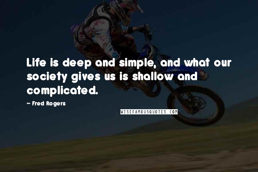 Fred Rogers Quotes: Life is deep and simple, and what our society gives us is shallow and complicated.