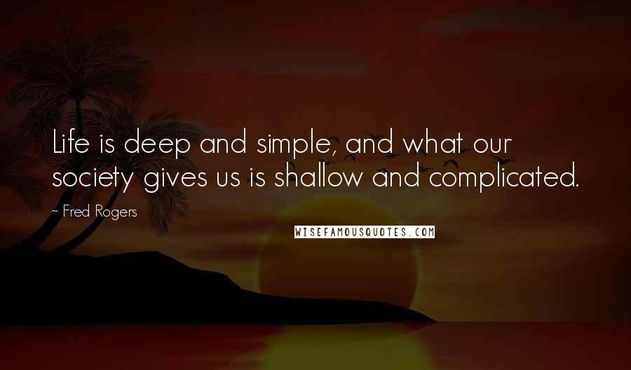 Fred Rogers Quotes: Life is deep and simple, and what our society gives us is shallow and complicated.