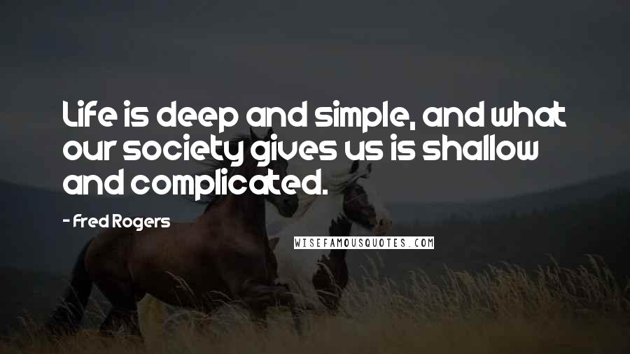 Fred Rogers Quotes: Life is deep and simple, and what our society gives us is shallow and complicated.