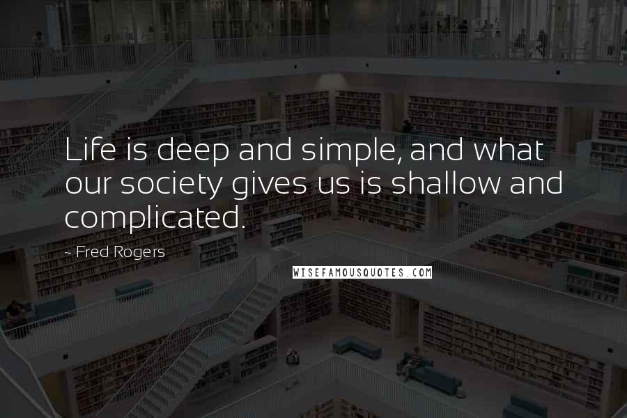 Fred Rogers Quotes: Life is deep and simple, and what our society gives us is shallow and complicated.