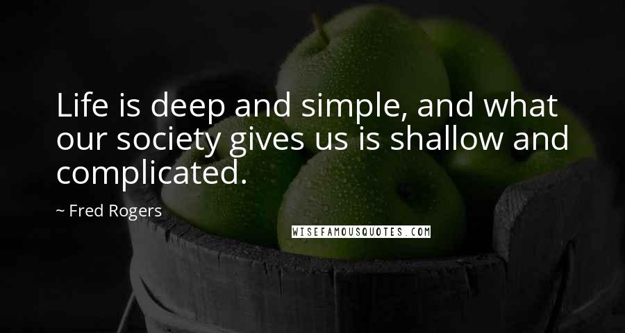 Fred Rogers Quotes: Life is deep and simple, and what our society gives us is shallow and complicated.