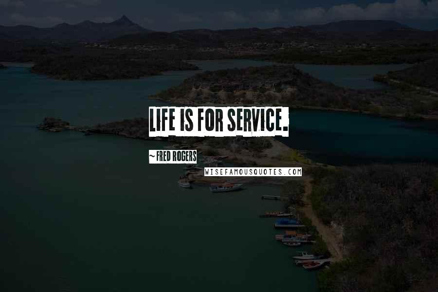Fred Rogers Quotes: Life is for service.