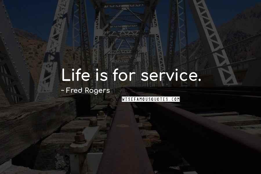 Fred Rogers Quotes: Life is for service.