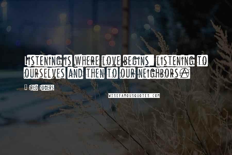 Fred Rogers Quotes: Listening is where love begins: listening to ourselves and then to our neighbors.
