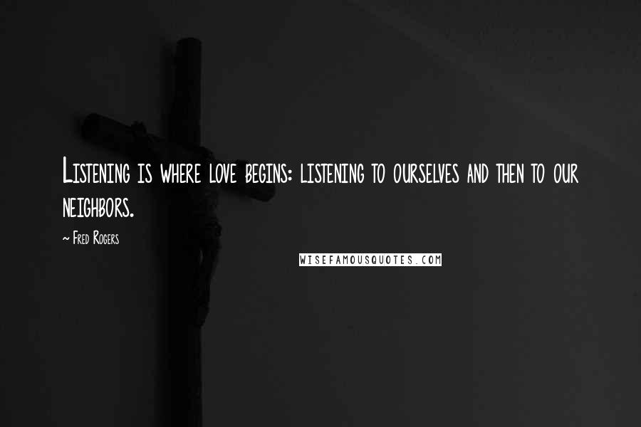 Fred Rogers Quotes: Listening is where love begins: listening to ourselves and then to our neighbors.