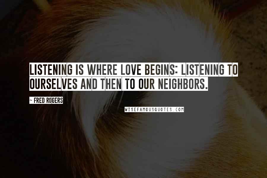 Fred Rogers Quotes: Listening is where love begins: listening to ourselves and then to our neighbors.