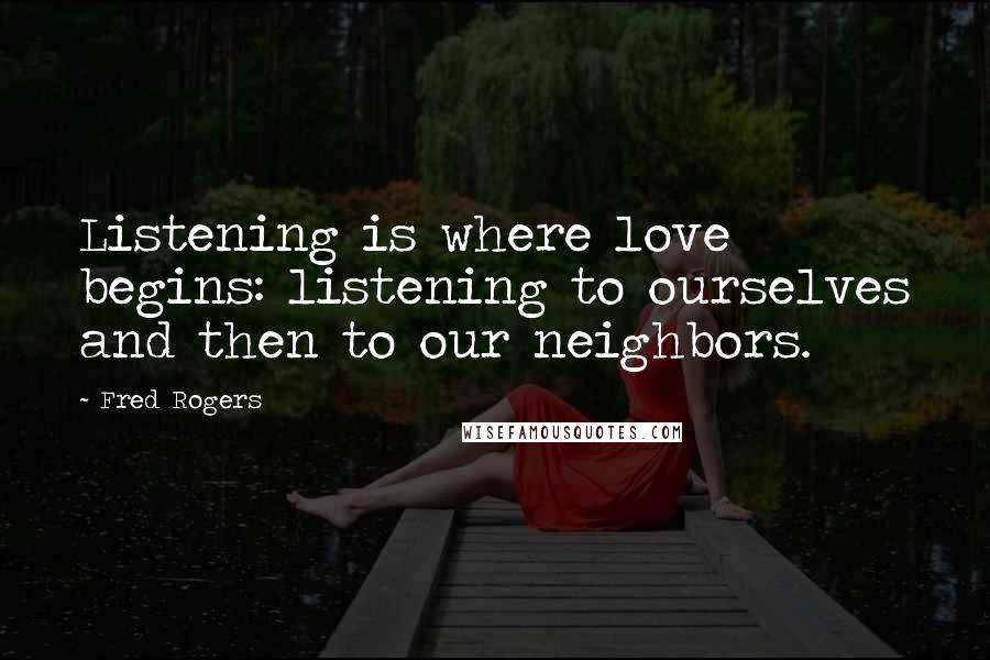 Fred Rogers Quotes: Listening is where love begins: listening to ourselves and then to our neighbors.