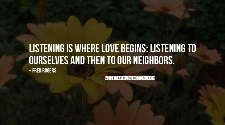 Fred Rogers Quotes: Listening is where love begins: listening to ourselves and then to our neighbors.