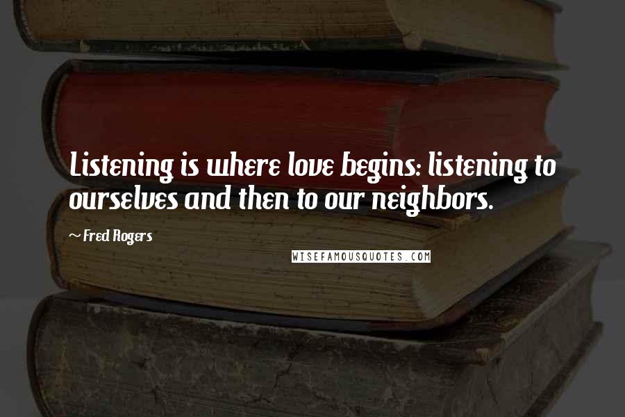 Fred Rogers Quotes: Listening is where love begins: listening to ourselves and then to our neighbors.