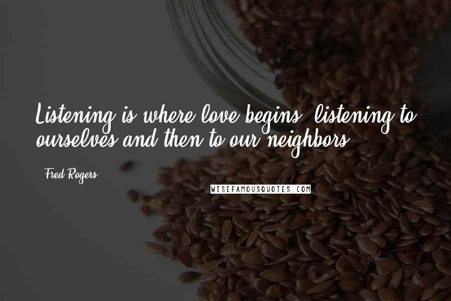 Fred Rogers Quotes: Listening is where love begins: listening to ourselves and then to our neighbors.