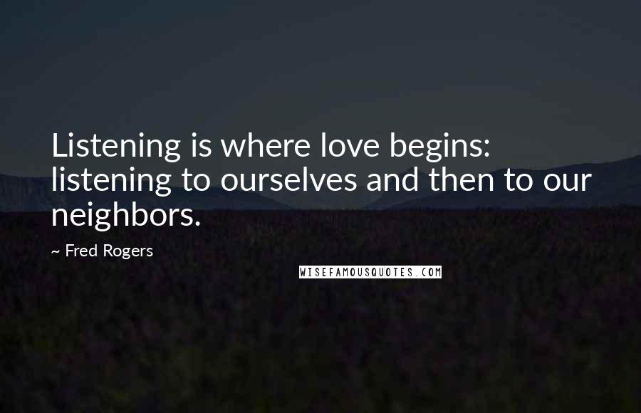 Fred Rogers Quotes: Listening is where love begins: listening to ourselves and then to our neighbors.