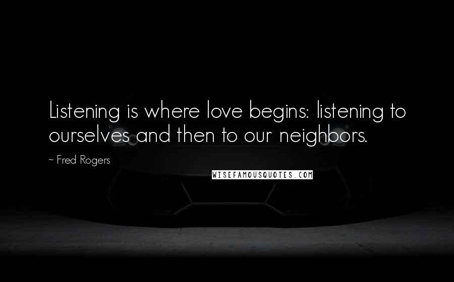 Fred Rogers Quotes: Listening is where love begins: listening to ourselves and then to our neighbors.