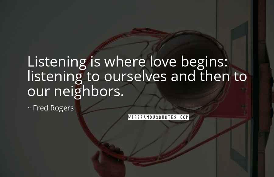 Fred Rogers Quotes: Listening is where love begins: listening to ourselves and then to our neighbors.