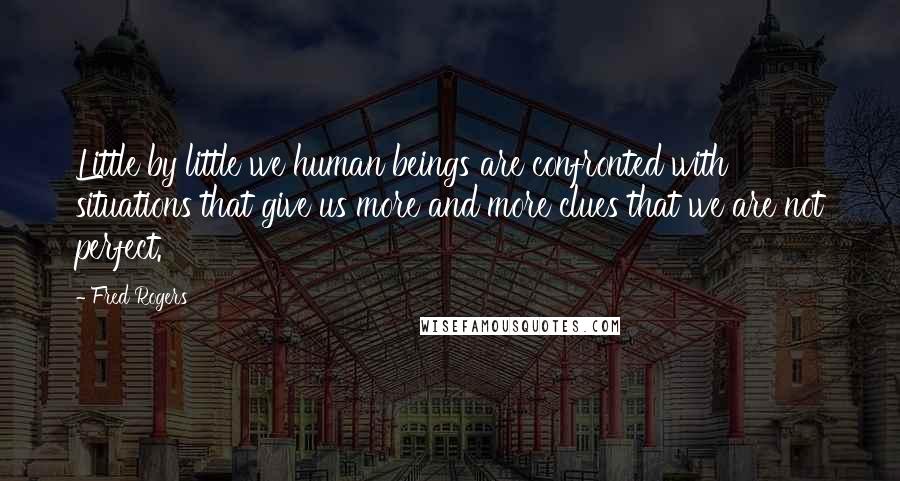 Fred Rogers Quotes: Little by little we human beings are confronted with situations that give us more and more clues that we are not perfect.
