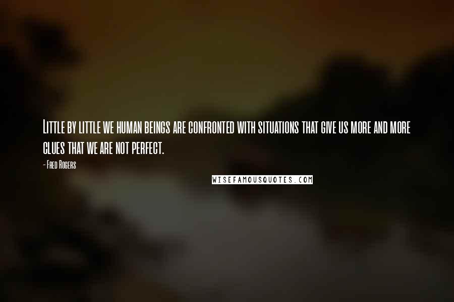Fred Rogers Quotes: Little by little we human beings are confronted with situations that give us more and more clues that we are not perfect.