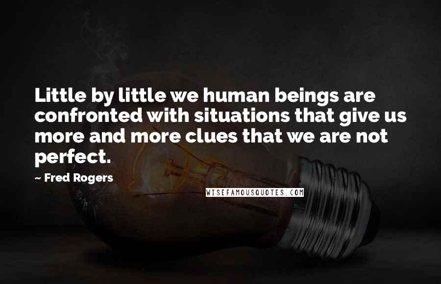 Fred Rogers Quotes: Little by little we human beings are confronted with situations that give us more and more clues that we are not perfect.