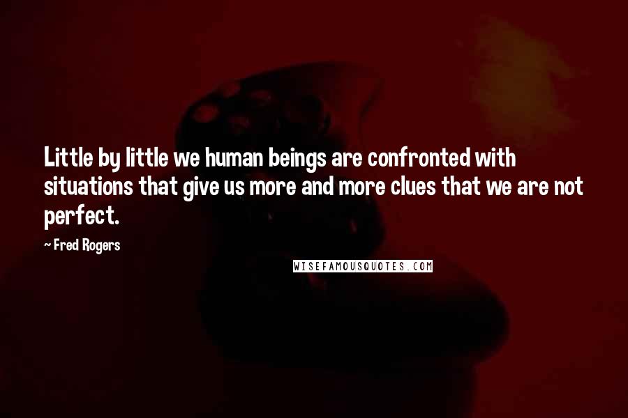 Fred Rogers Quotes: Little by little we human beings are confronted with situations that give us more and more clues that we are not perfect.