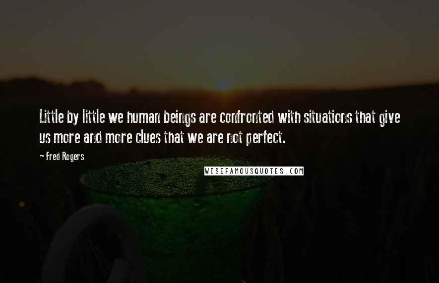Fred Rogers Quotes: Little by little we human beings are confronted with situations that give us more and more clues that we are not perfect.