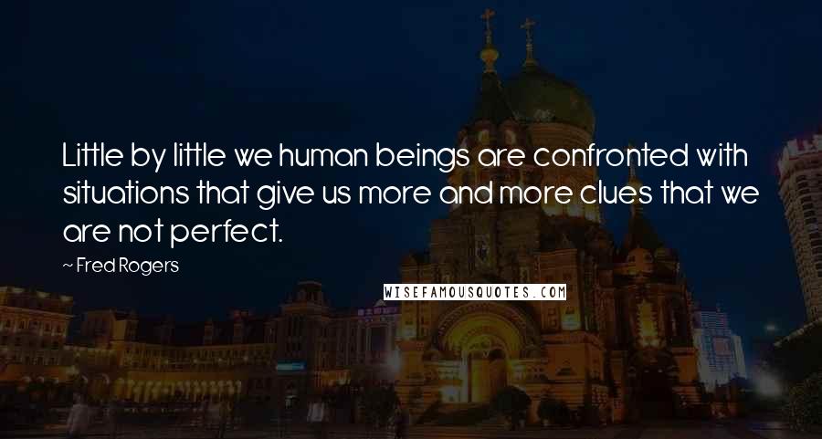 Fred Rogers Quotes: Little by little we human beings are confronted with situations that give us more and more clues that we are not perfect.