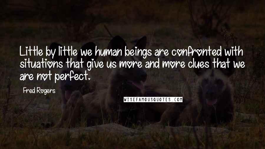 Fred Rogers Quotes: Little by little we human beings are confronted with situations that give us more and more clues that we are not perfect.