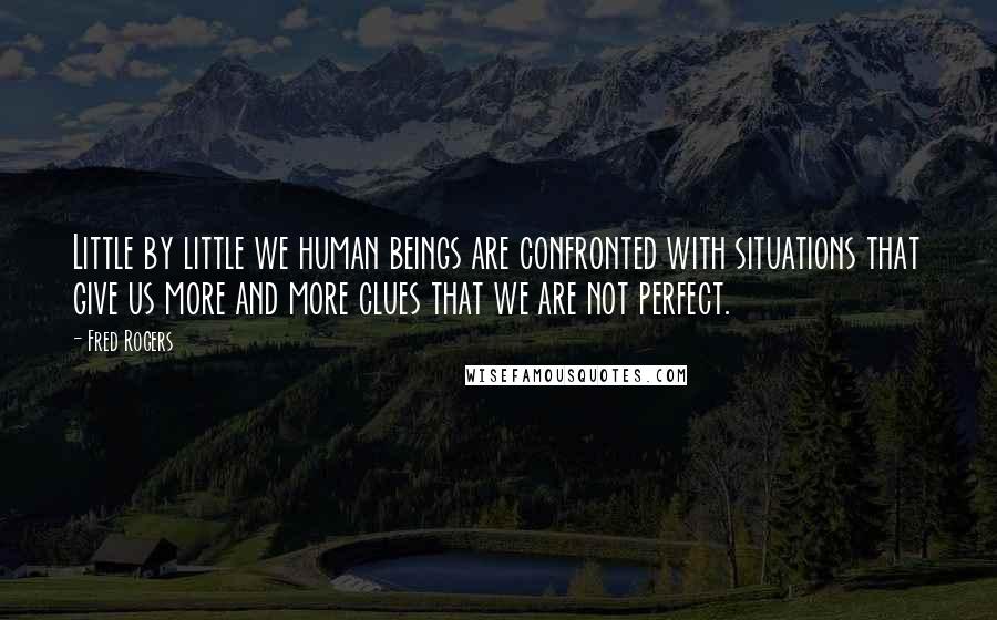 Fred Rogers Quotes: Little by little we human beings are confronted with situations that give us more and more clues that we are not perfect.