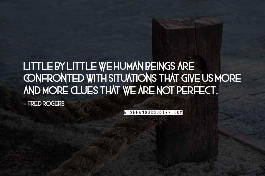 Fred Rogers Quotes: Little by little we human beings are confronted with situations that give us more and more clues that we are not perfect.