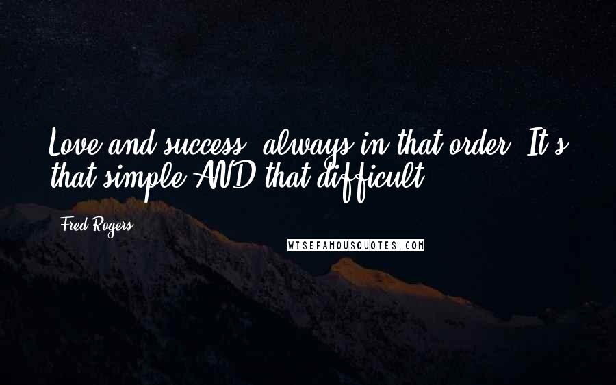 Fred Rogers Quotes: Love and success, always in that order. It's that simple AND that difficult.