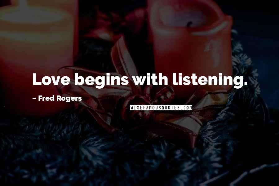 Fred Rogers Quotes: Love begins with listening.