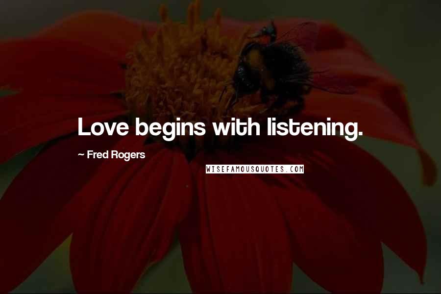 Fred Rogers Quotes: Love begins with listening.