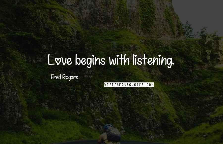 Fred Rogers Quotes: Love begins with listening.