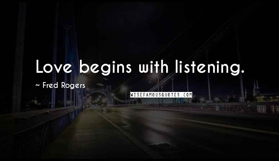 Fred Rogers Quotes: Love begins with listening.