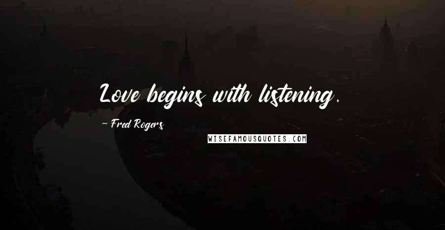 Fred Rogers Quotes: Love begins with listening.