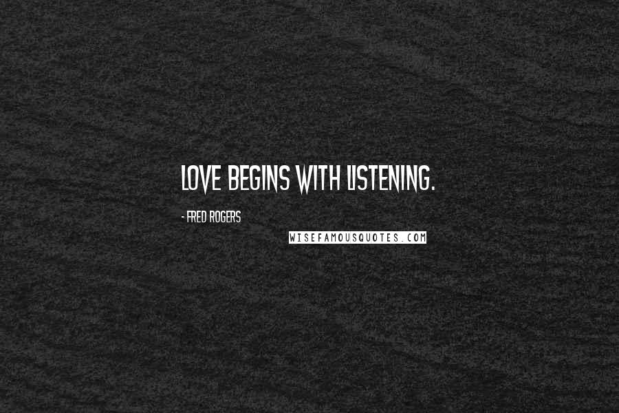 Fred Rogers Quotes: Love begins with listening.